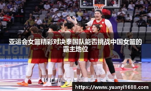 亚运会女篮精彩对决泰国队能否挑战中国女篮的霸主地位