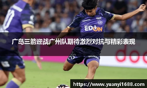 必一广岛三箭迎战广州队期待激烈对抗与精彩表现