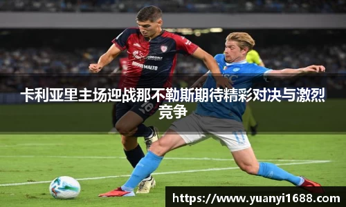 必一卡利亚里主场迎战那不勒斯期待精彩对决与激烈竞争